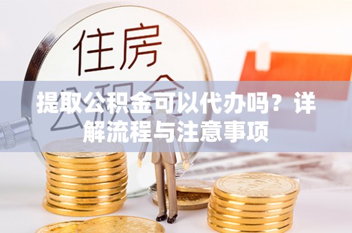 彭州提取公积金可以代办吗？详解流程与注意事项