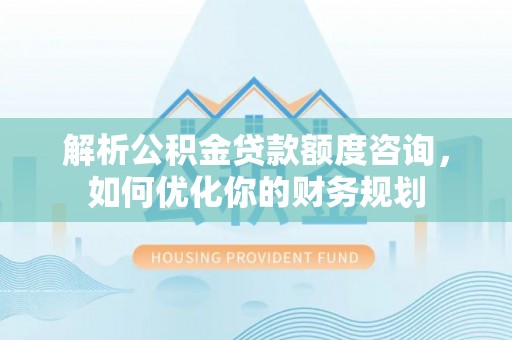 彭州解析公积金贷款额度咨询，如何优化你的财务规划
