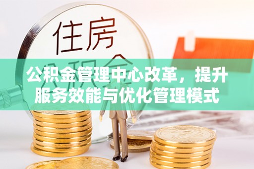 彭州公积金管理中心改革，提升服务效能与优化管理模式