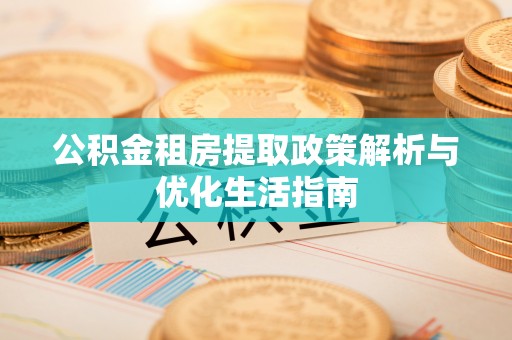 彭州公积金租房提取政策解析与优化生活指南