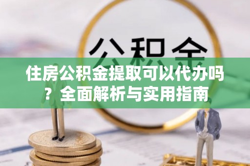 彭州住房公积金提取可以代办吗？全面解析与实用指南