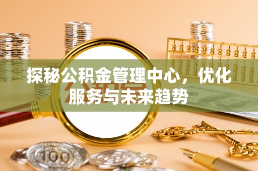 彭州探秘公积金管理中心，优化服务与未来趋势
