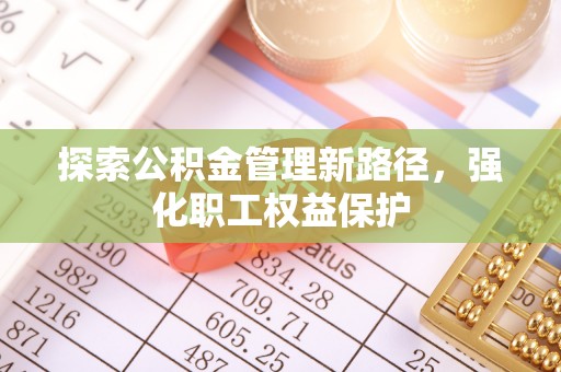 彭州探索公积金管理新路径，强化职工权益保护