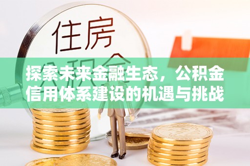 彭州探索未来金融生态，公积金信用体系建设的机遇与挑战