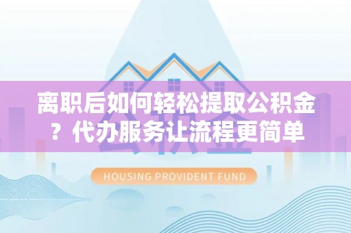彭州离职后如何轻松提取公积金？代办服务让流程更简单