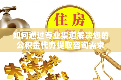 彭州如何通过专业渠道解决您的公积金代办提取咨询需求