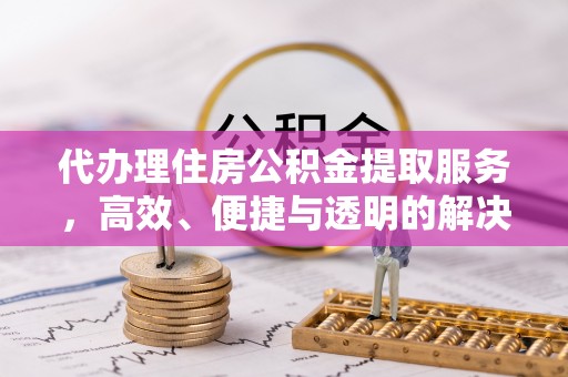 彭州代办理住房公积金提取服务，高效、便捷与透明的解决方案