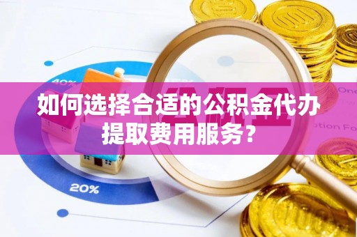 彭州如何选择合适的公积金代办提取费用服务？