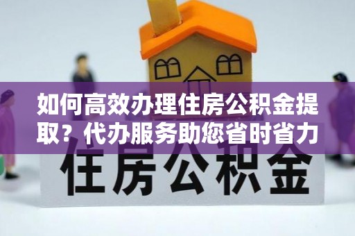 彭州如何高效办理住房公积金提取？代办服务助您省时省力
