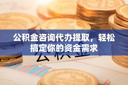 彭州公积金咨询代办提取，轻松搞定你的资金需求