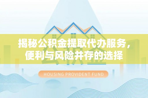 彭州揭秘公积金提取代办服务，便利与风险并存的选择