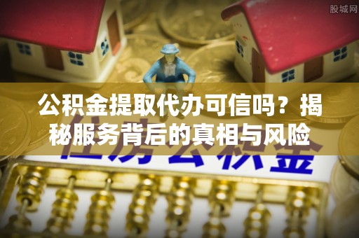 彭州公积金提取代办可信吗？揭秘服务背后的真相与风险