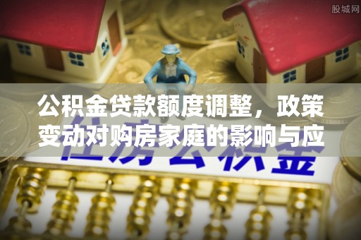 彭州公积金贷款额度调整，政策变动对购房家庭的影响与应对策略