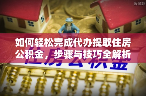 彭州如何轻松完成代办提取住房公积金，步骤与技巧全解析
