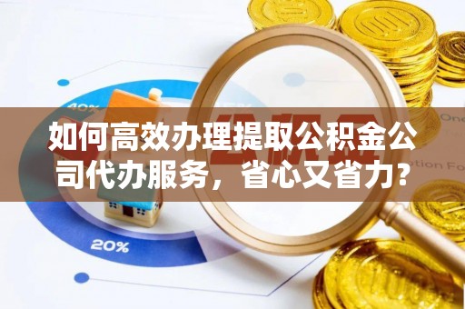 彭州如何高效办理提取公积金公司代办服务，省心又省力？