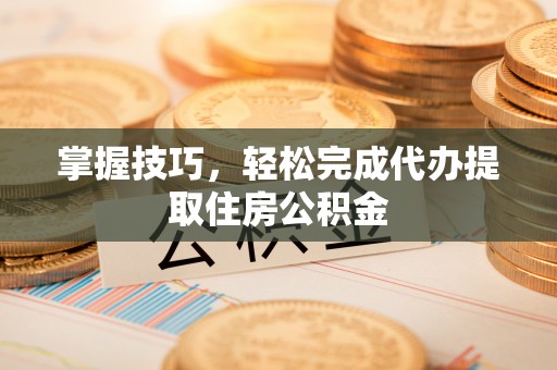 彭州掌握技巧，轻松完成代办提取住房公积金