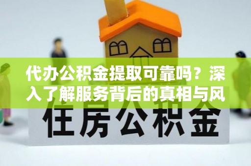 彭州代办公积金提取可靠吗？深入了解服务背后的真相与风险