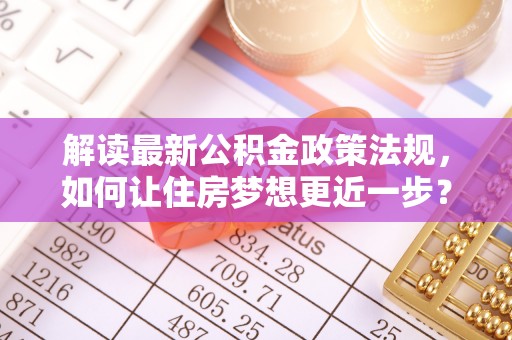 彭州解读最新公积金政策法规，如何让住房梦想更近一步？