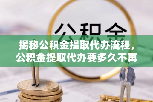 彭州揭秘公积金提取代办流程，公积金提取代办要多久不再迷茫