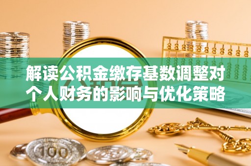 彭州解读公积金缴存基数调整对个人财务的影响与优化策略