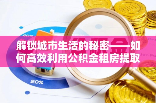彭州解锁城市生活的秘密——如何高效利用公积金租房提取政策优化居住体验