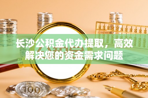 彭州长沙公积金代办提取，高效解决您的资金需求问题