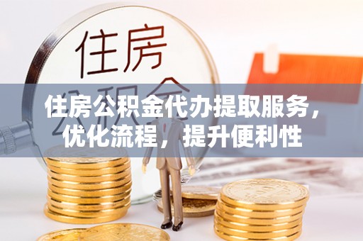 彭州住房公积金代办提取服务，优化流程，提升便利性