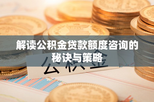 彭州解读公积金贷款额度咨询的秘诀与策略