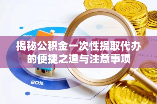彭州揭秘公积金一次性提取代办的便捷之道与注意事项