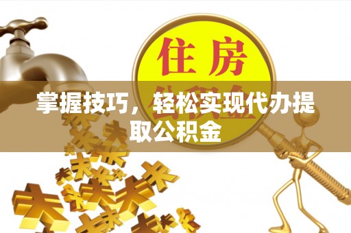 彭州掌握技巧，轻松实现代办提取公积金