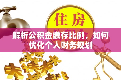 彭州解析公积金缴存比例，如何优化个人财务规划