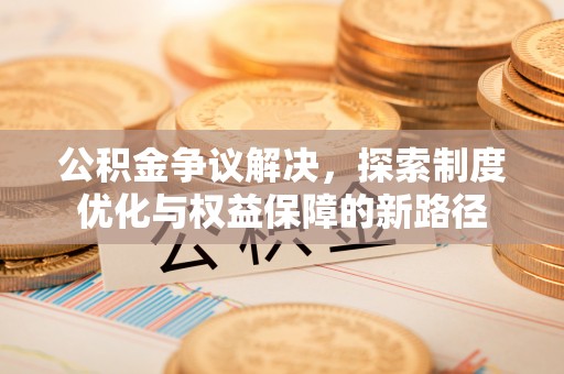 彭州公积金争议解决，探索制度优化与权益保障的新路径