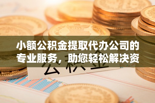 彭州小额公积金提取代办公司的专业服务，助您轻松解决资金难题