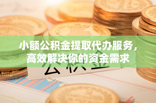 彭州小额公积金提取代办服务，高效解决你的资金需求