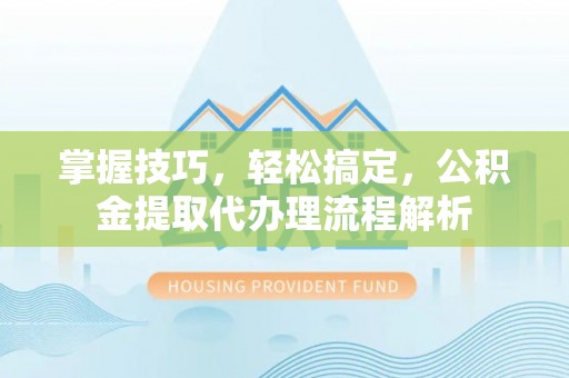彭州掌握技巧，轻松搞定，公积金提取代办理流程解析
