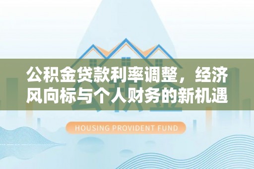 彭州公积金贷款利率调整，经济风向标与个人财务的新机遇