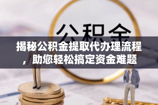 彭州揭秘公积金提取代办理流程，助您轻松搞定资金难题