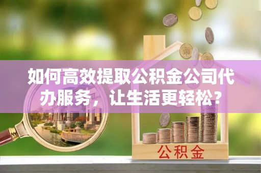 彭州如何高效提取公积金公司代办服务，让生活更轻松？