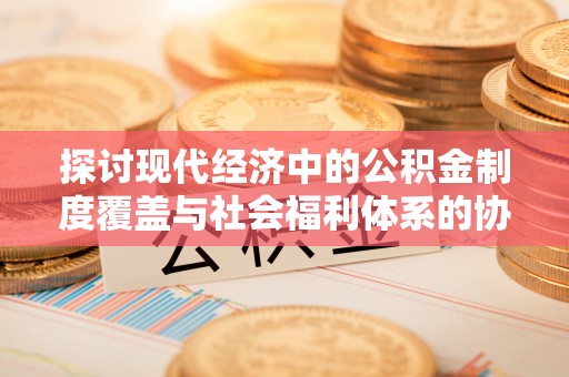彭州探讨现代经济中的公积金制度覆盖与社会福利体系的协同发展