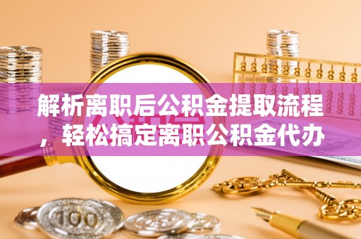 彭州解析离职后公积金提取流程，轻松搞定离职公积金代办提取手续