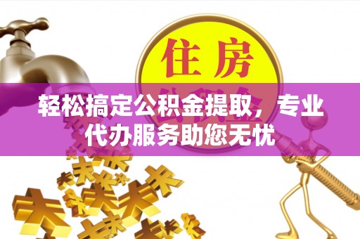 彭州轻松搞定公积金提取，专业代办服务助您无忧