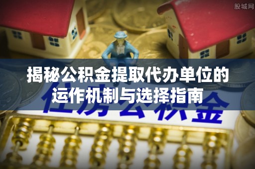 彭州揭秘公积金提取代办单位的运作机制与选择指南