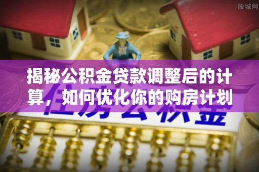彭州揭秘公积金贷款调整后的计算，如何优化你的购房计划