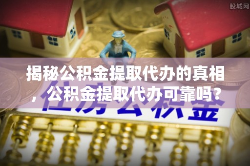 彭州揭秘公积金提取代办的真相，公积金提取代办可靠吗？
