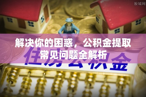 彭州解决你的困惑，公积金提取常见问题全解析