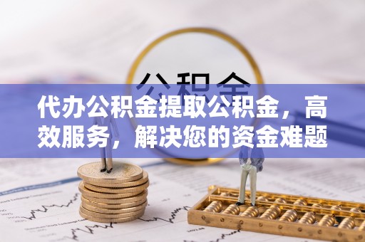 彭州代办公积金提取公积金，高效服务，解决您的资金难题