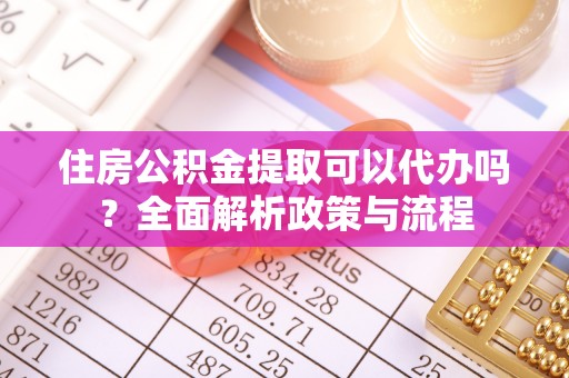 彭州住房公积金提取可以代办吗？全面解析政策与流程