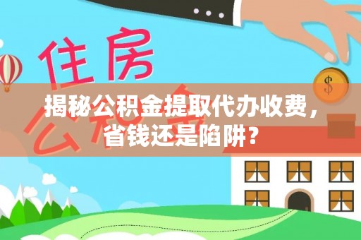 彭州揭秘公积金提取代办收费，省钱还是陷阱？