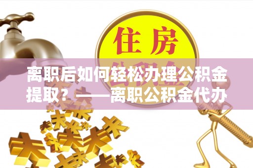 彭州离职后如何轻松办理公积金提取？——离职公积金代办提取服务详解