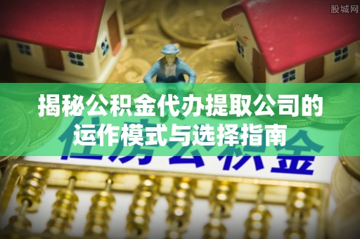 彭州揭秘公积金代办提取公司的运作模式与选择指南